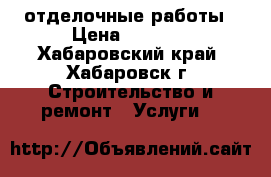 отделочные работы › Цена ­ 1 000 - Хабаровский край, Хабаровск г. Строительство и ремонт » Услуги   